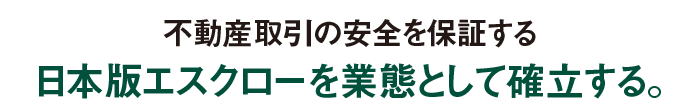 不動産取引の安全を保証する日本版エスクローを業態として確立する。